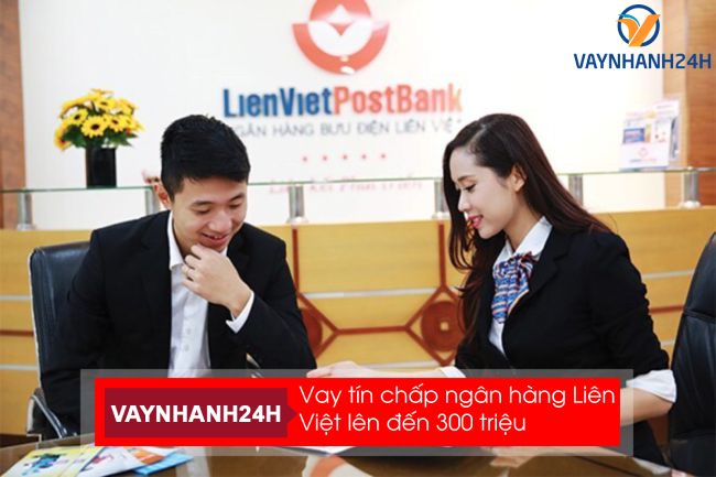 Vay tín chấp ngân hàng Liên Việt với khoản vay lên đến 300 triệu